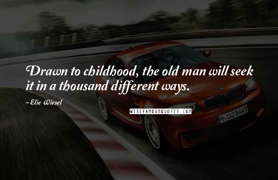 Elie Wiesel Quotes: Drawn to childhood, the old man will seek it in a thousand different ways.
