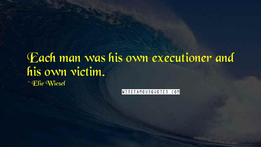 Elie Wiesel Quotes: Each man was his own executioner and his own victim.