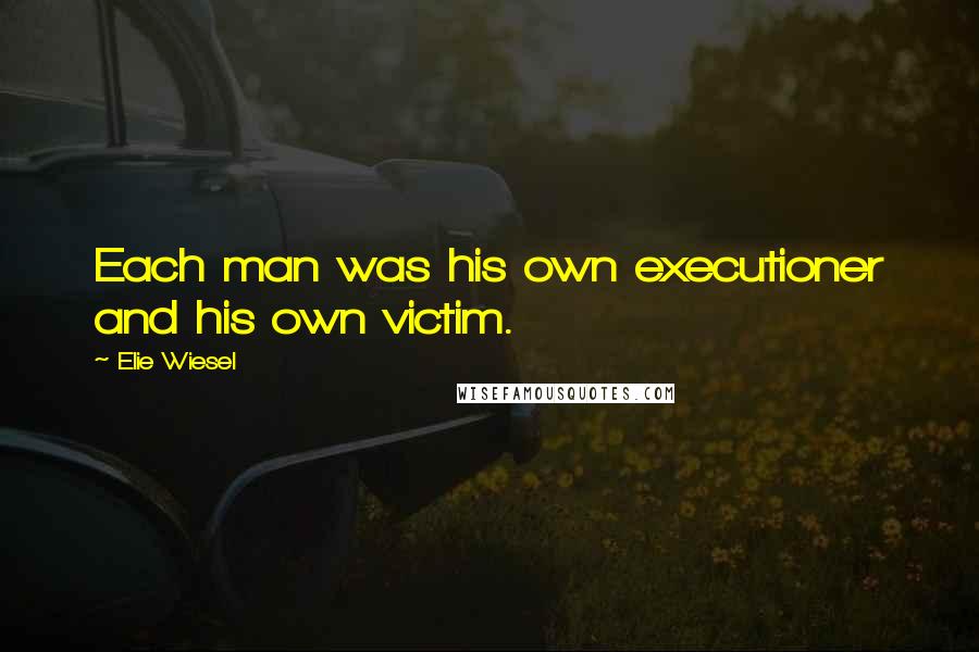 Elie Wiesel Quotes: Each man was his own executioner and his own victim.