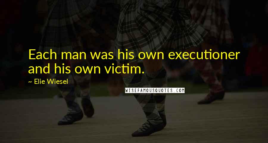 Elie Wiesel Quotes: Each man was his own executioner and his own victim.