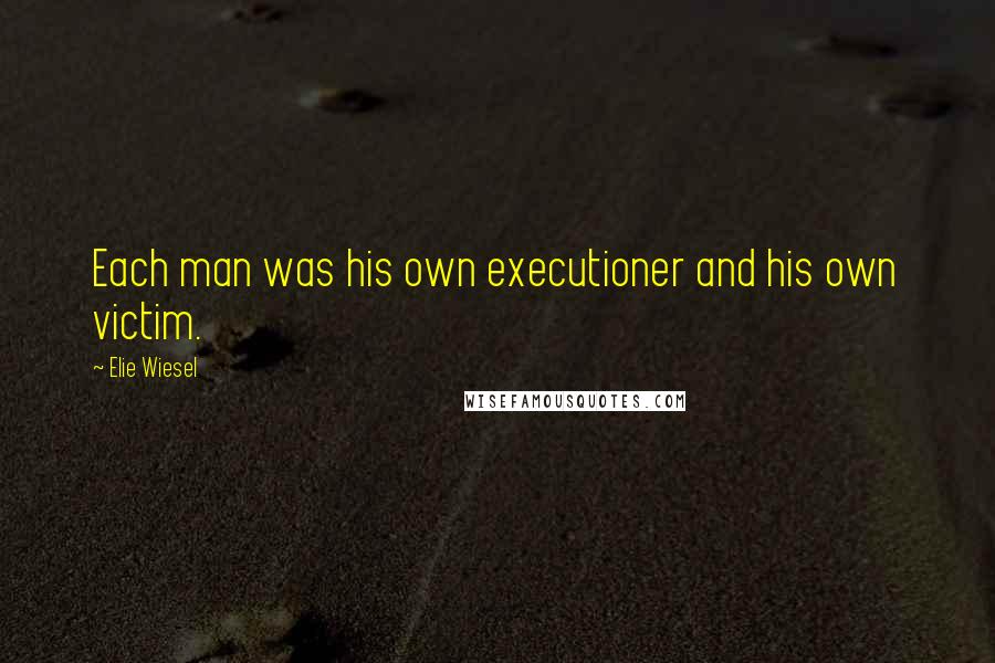 Elie Wiesel Quotes: Each man was his own executioner and his own victim.