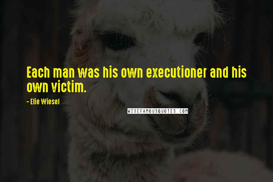 Elie Wiesel Quotes: Each man was his own executioner and his own victim.