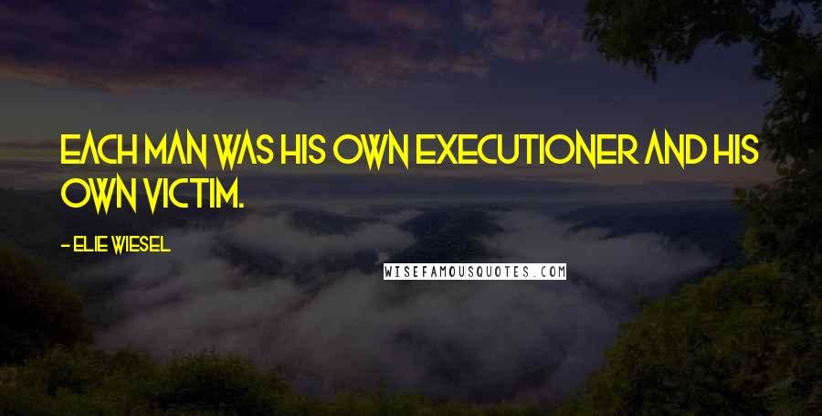 Elie Wiesel Quotes: Each man was his own executioner and his own victim.