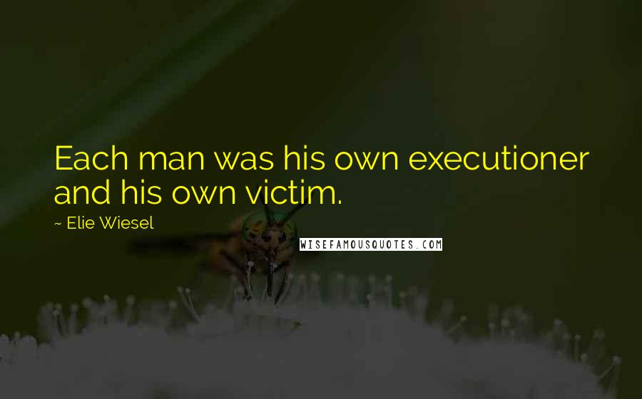 Elie Wiesel Quotes: Each man was his own executioner and his own victim.