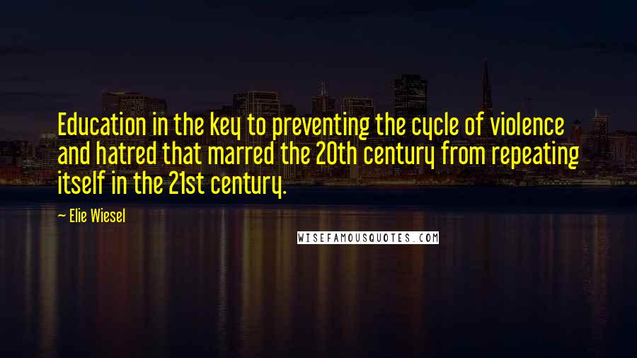 Elie Wiesel Quotes: Education in the key to preventing the cycle of violence and hatred that marred the 20th century from repeating itself in the 21st century.