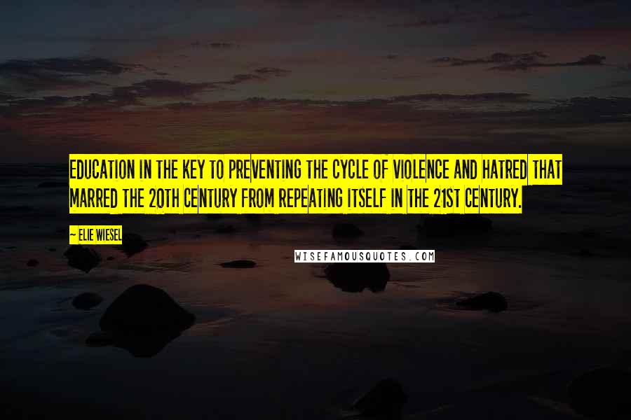 Elie Wiesel Quotes: Education in the key to preventing the cycle of violence and hatred that marred the 20th century from repeating itself in the 21st century.