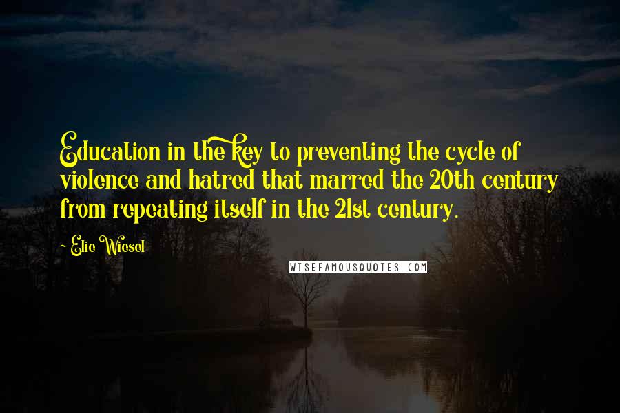 Elie Wiesel Quotes: Education in the key to preventing the cycle of violence and hatred that marred the 20th century from repeating itself in the 21st century.