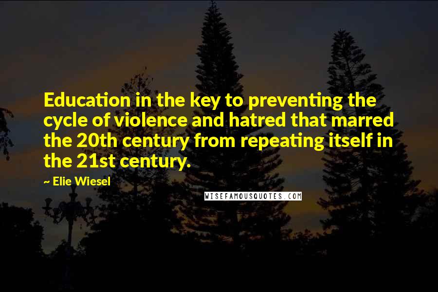 Elie Wiesel Quotes: Education in the key to preventing the cycle of violence and hatred that marred the 20th century from repeating itself in the 21st century.