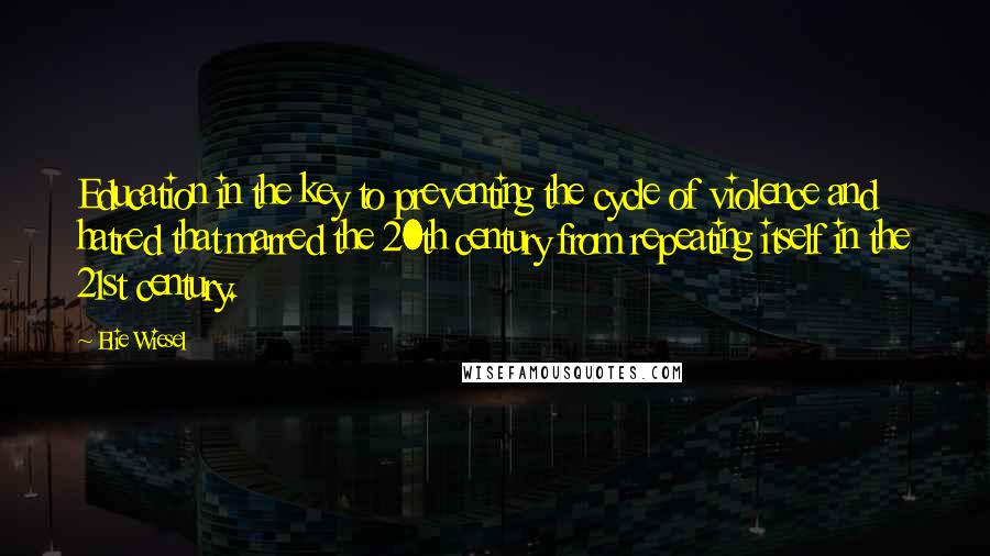 Elie Wiesel Quotes: Education in the key to preventing the cycle of violence and hatred that marred the 20th century from repeating itself in the 21st century.