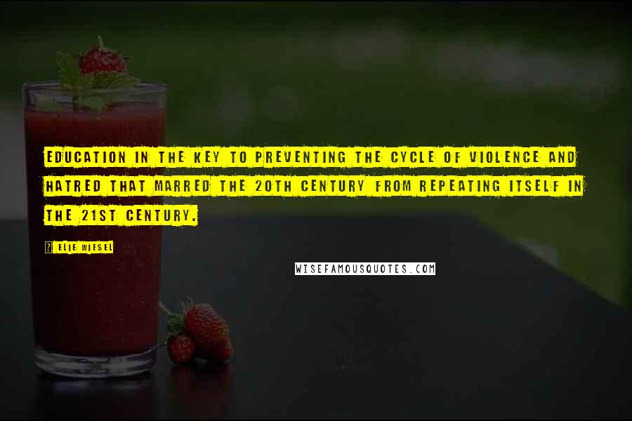 Elie Wiesel Quotes: Education in the key to preventing the cycle of violence and hatred that marred the 20th century from repeating itself in the 21st century.