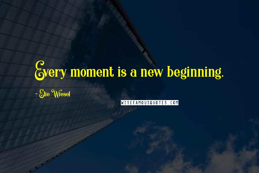 Elie Wiesel Quotes: Every moment is a new beginning.