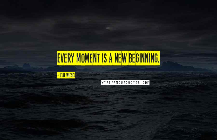 Elie Wiesel Quotes: Every moment is a new beginning.