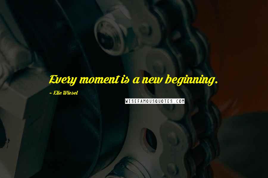 Elie Wiesel Quotes: Every moment is a new beginning.