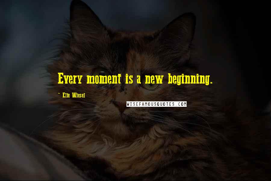 Elie Wiesel Quotes: Every moment is a new beginning.