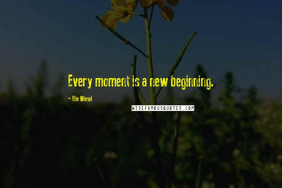 Elie Wiesel Quotes: Every moment is a new beginning.