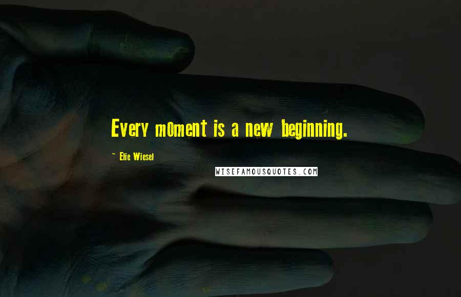 Elie Wiesel Quotes: Every moment is a new beginning.