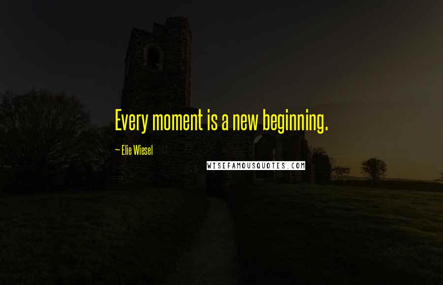 Elie Wiesel Quotes: Every moment is a new beginning.