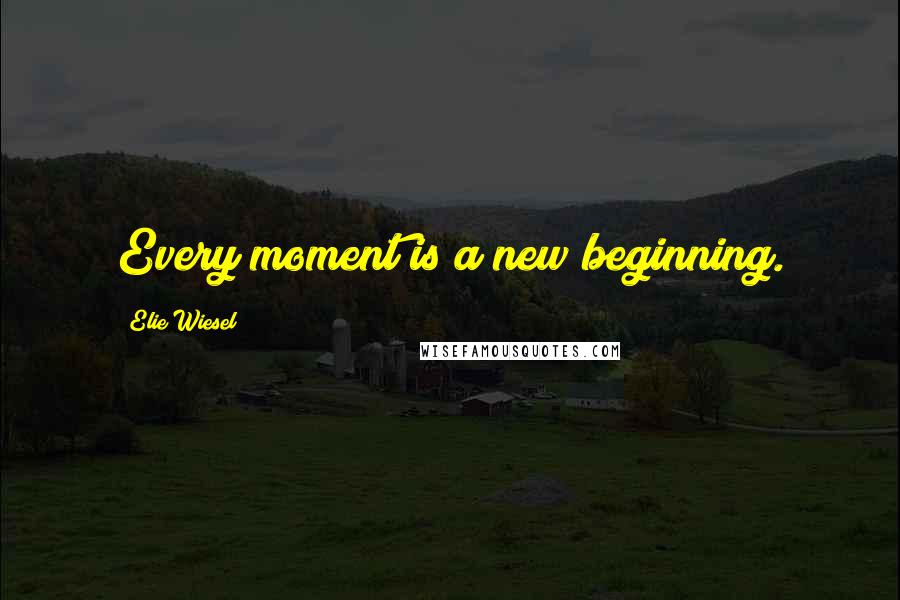 Elie Wiesel Quotes: Every moment is a new beginning.