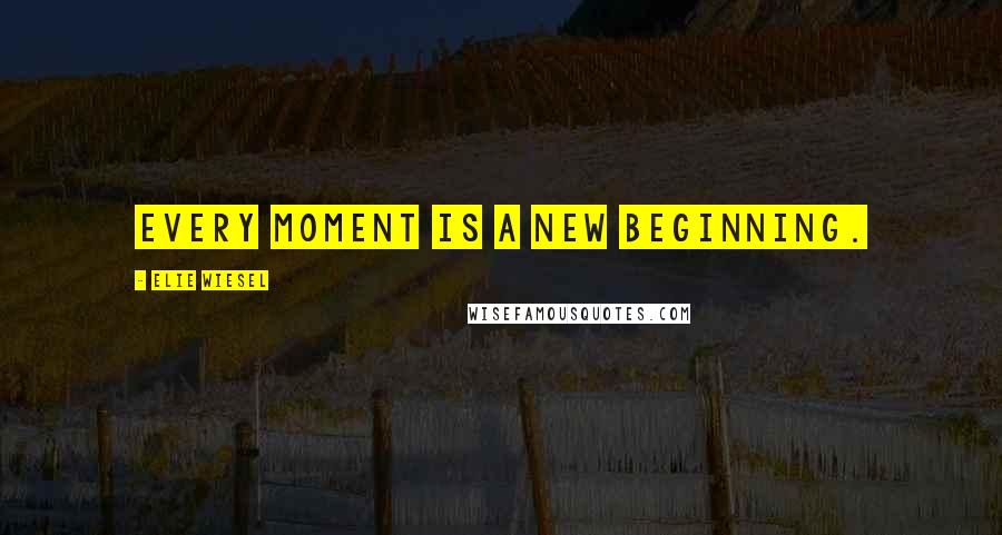 Elie Wiesel Quotes: Every moment is a new beginning.