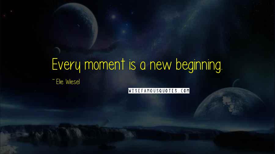 Elie Wiesel Quotes: Every moment is a new beginning.