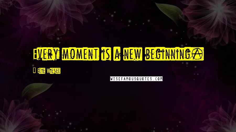 Elie Wiesel Quotes: Every moment is a new beginning.