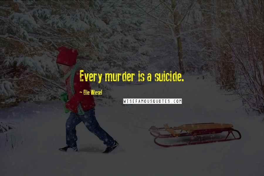 Elie Wiesel Quotes: Every murder is a suicide.