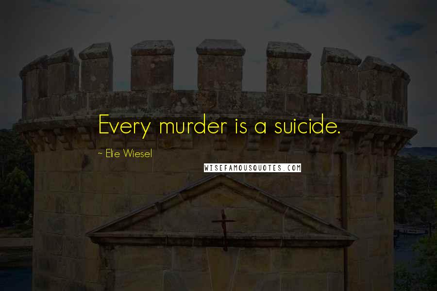Elie Wiesel Quotes: Every murder is a suicide.