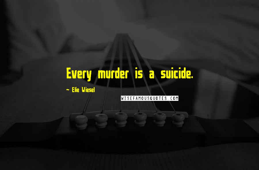 Elie Wiesel Quotes: Every murder is a suicide.