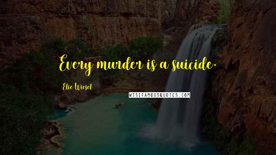 Elie Wiesel Quotes: Every murder is a suicide.