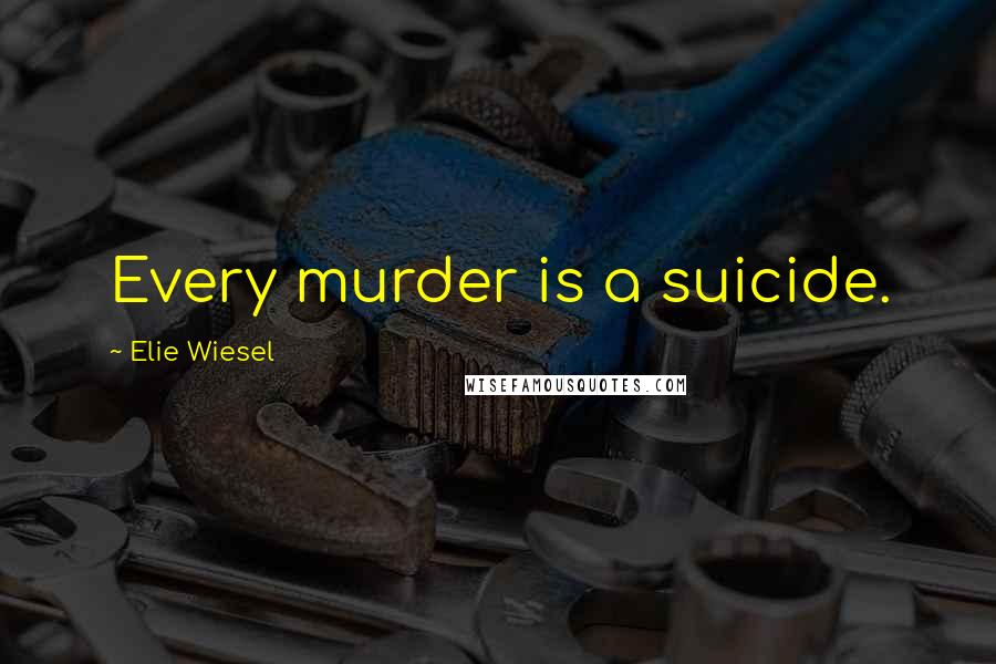 Elie Wiesel Quotes: Every murder is a suicide.