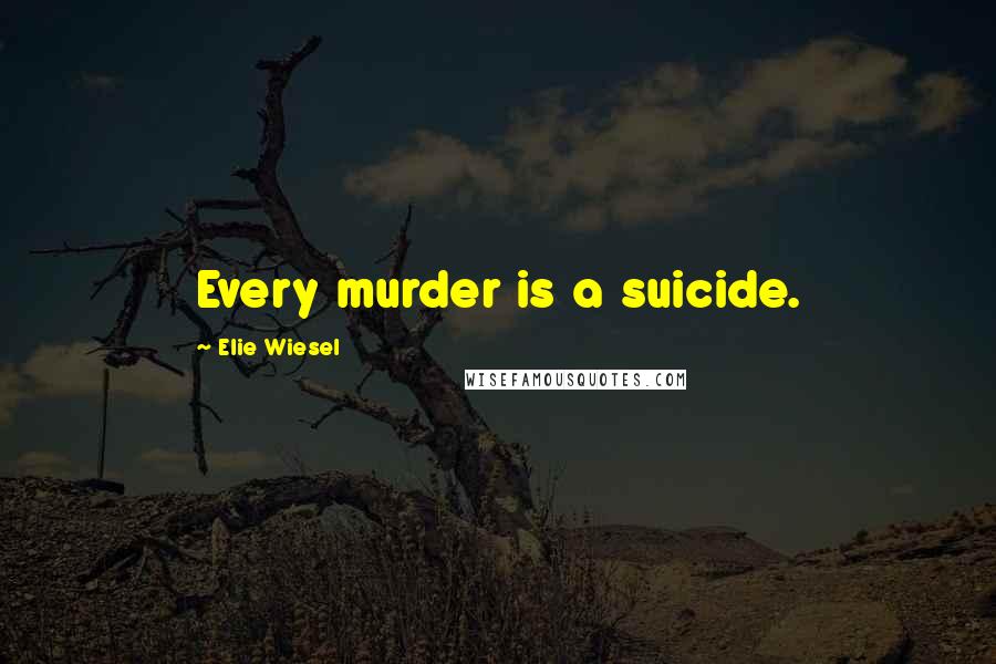 Elie Wiesel Quotes: Every murder is a suicide.