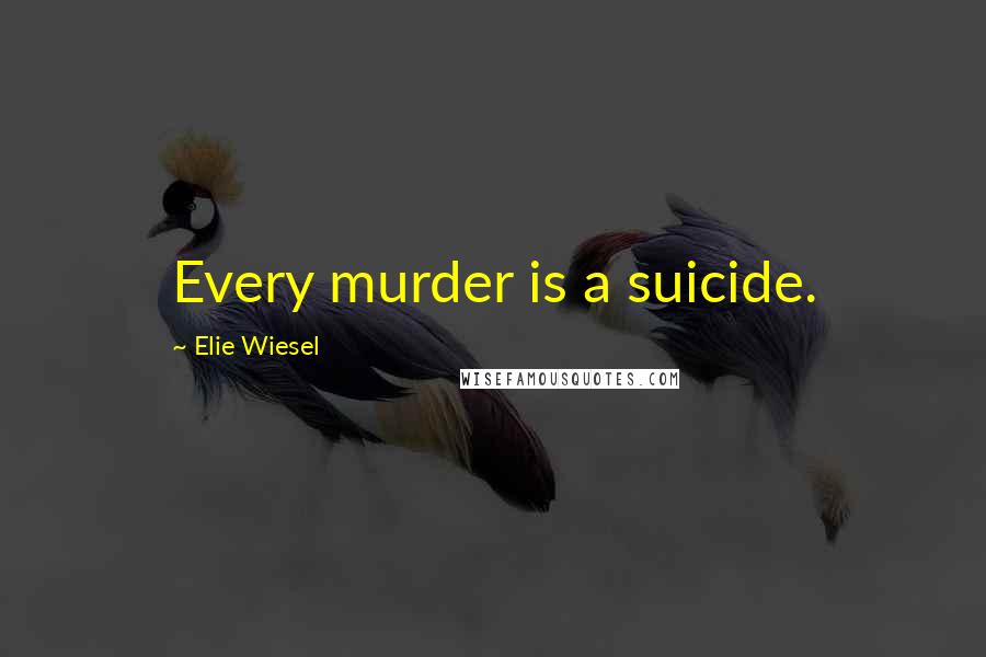 Elie Wiesel Quotes: Every murder is a suicide.