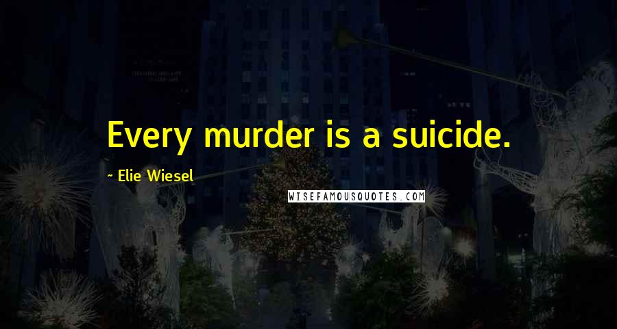 Elie Wiesel Quotes: Every murder is a suicide.