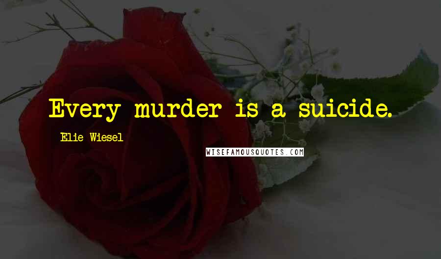Elie Wiesel Quotes: Every murder is a suicide.