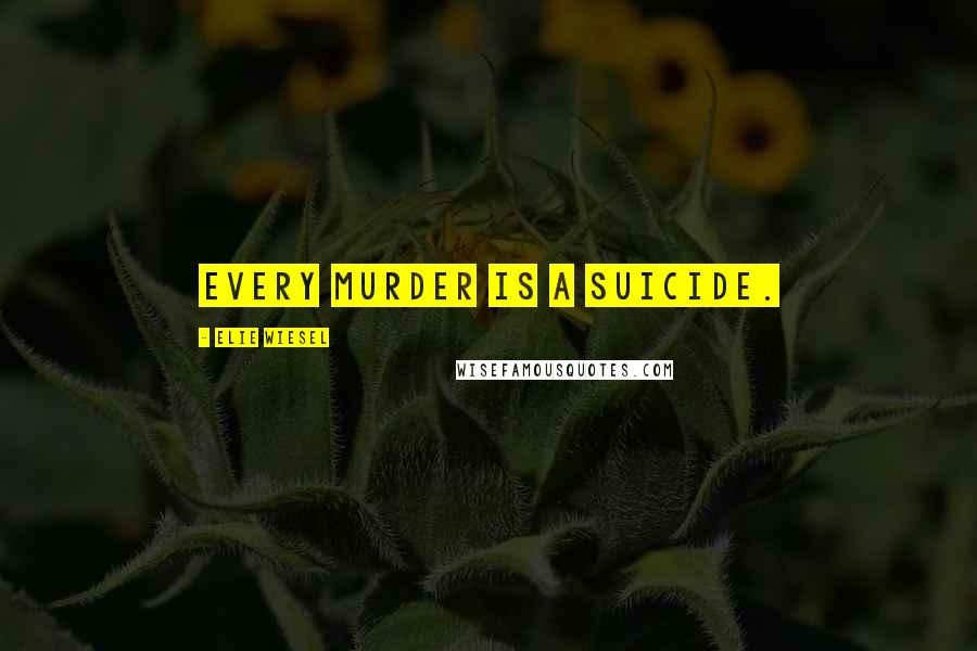 Elie Wiesel Quotes: Every murder is a suicide.