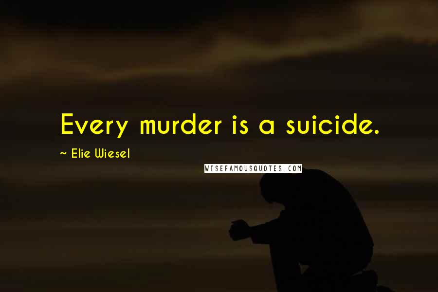 Elie Wiesel Quotes: Every murder is a suicide.