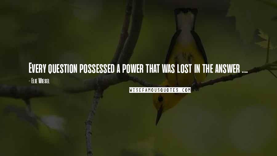 Elie Wiesel Quotes: Every question possessed a power that was lost in the answer ...