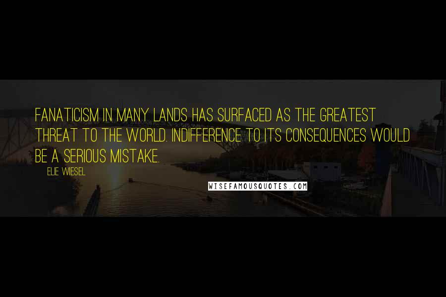 Elie Wiesel Quotes: Fanaticism in many lands has surfaced as the greatest threat to the world. Indifference to its consequences would be a serious mistake.