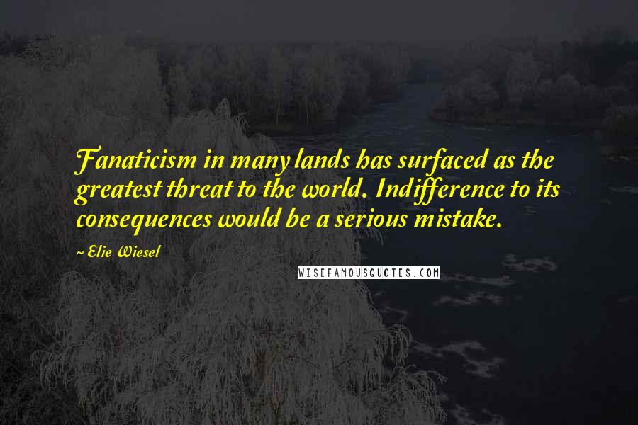 Elie Wiesel Quotes: Fanaticism in many lands has surfaced as the greatest threat to the world. Indifference to its consequences would be a serious mistake.