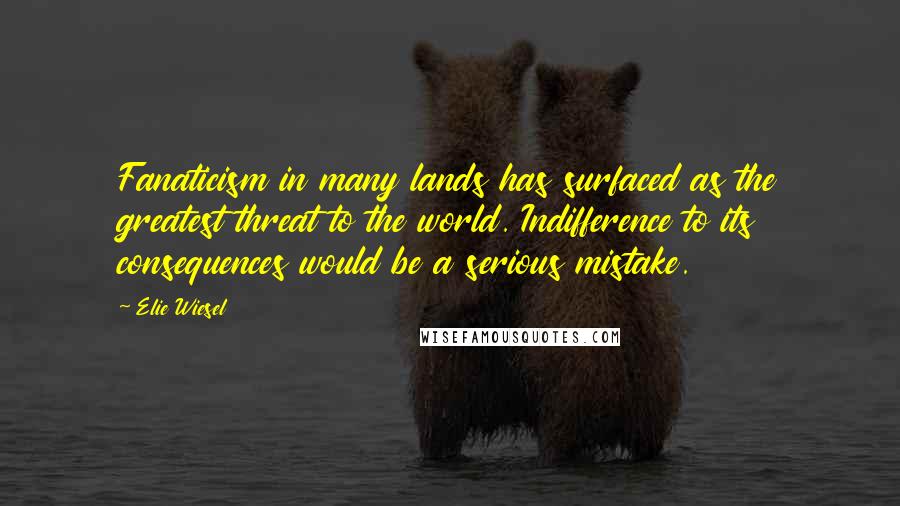 Elie Wiesel Quotes: Fanaticism in many lands has surfaced as the greatest threat to the world. Indifference to its consequences would be a serious mistake.