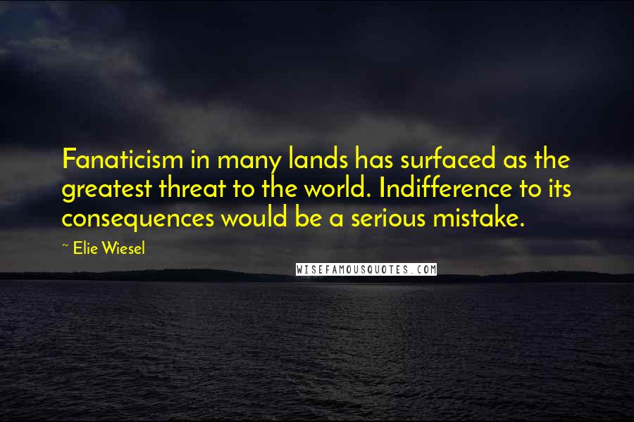 Elie Wiesel Quotes: Fanaticism in many lands has surfaced as the greatest threat to the world. Indifference to its consequences would be a serious mistake.
