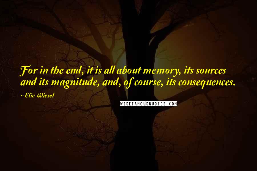 Elie Wiesel Quotes: For in the end, it is all about memory, its sources and its magnitude, and, of course, its consequences.