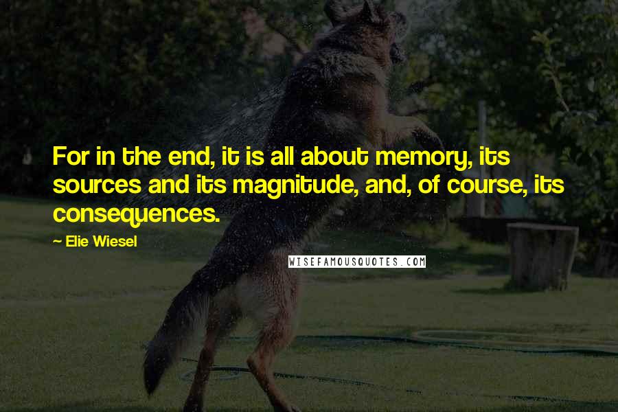 Elie Wiesel Quotes: For in the end, it is all about memory, its sources and its magnitude, and, of course, its consequences.