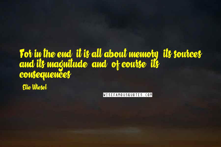 Elie Wiesel Quotes: For in the end, it is all about memory, its sources and its magnitude, and, of course, its consequences.