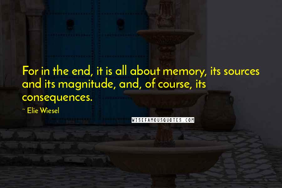 Elie Wiesel Quotes: For in the end, it is all about memory, its sources and its magnitude, and, of course, its consequences.