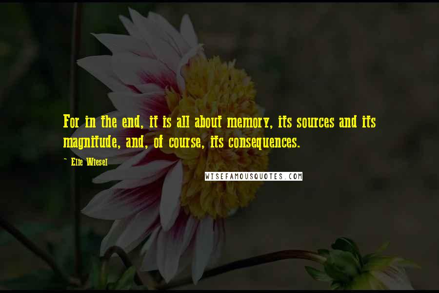 Elie Wiesel Quotes: For in the end, it is all about memory, its sources and its magnitude, and, of course, its consequences.