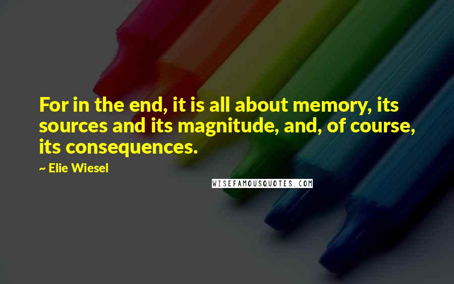 Elie Wiesel Quotes: For in the end, it is all about memory, its sources and its magnitude, and, of course, its consequences.