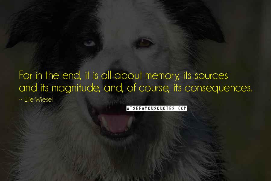 Elie Wiesel Quotes: For in the end, it is all about memory, its sources and its magnitude, and, of course, its consequences.