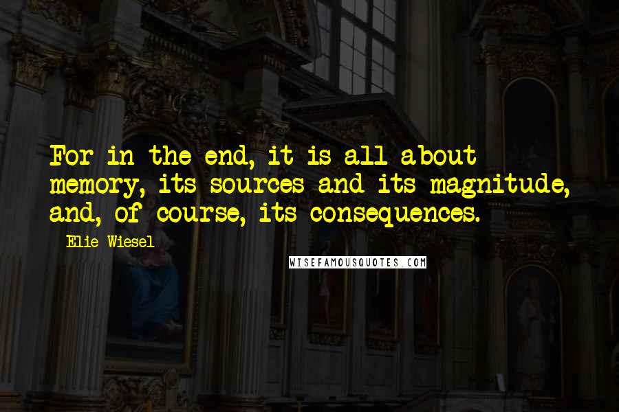 Elie Wiesel Quotes: For in the end, it is all about memory, its sources and its magnitude, and, of course, its consequences.