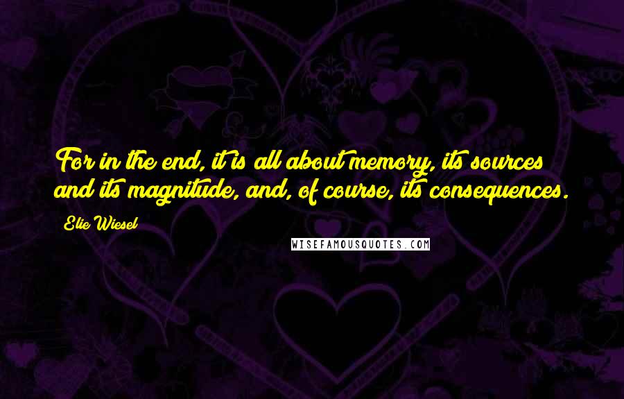 Elie Wiesel Quotes: For in the end, it is all about memory, its sources and its magnitude, and, of course, its consequences.